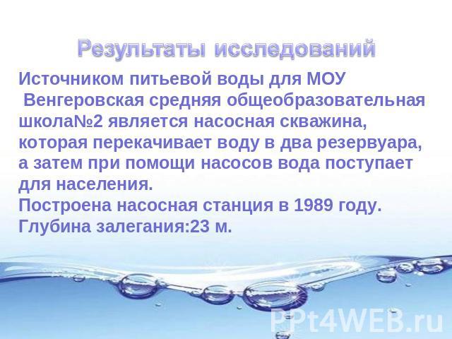 Результаты исследованийИсточником питьевой воды для МОУ Венгеровская средняя общеобразовательная школа№2 является насосная скважина, которая перекачивает воду в два резервуара, а затем при помощи насосов вода поступает для населения.Построена насосн…