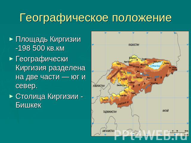 Географическое положение Площадь Киргизии -198 500 кв.кмГеографически Киргизия разделена на две части — юг и север.Столица Киргизии - Бишкек