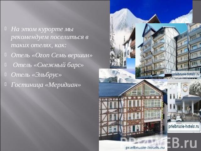 На этом курорте мы рекомендуем поселиться в таких отелях, как:Отель «Ozon Семь вершин» Отель «Снежный барс»Отель «Эльбрус» Гостиница «Меридиан»