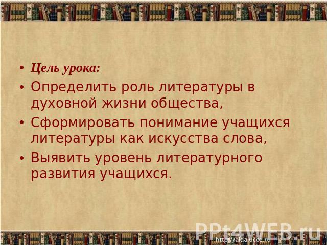 Цель урока: Определить роль литературы в духовной жизни общества,Сформировать понимание учащихся литературы как искусства слова,Выявить уровень литературного развития учащихся.