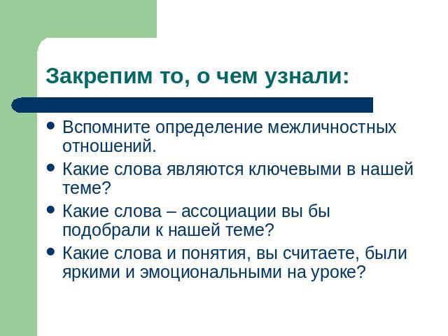 Закрепим то, о чем узнали: Вспомните определение межличностных отношений.Какие слова являются ключевыми в нашей теме?Какие слова – ассоциации вы бы подобрали к нашей теме?Какие слова и понятия, вы считаете, были яркими и эмоциональными на уроке?