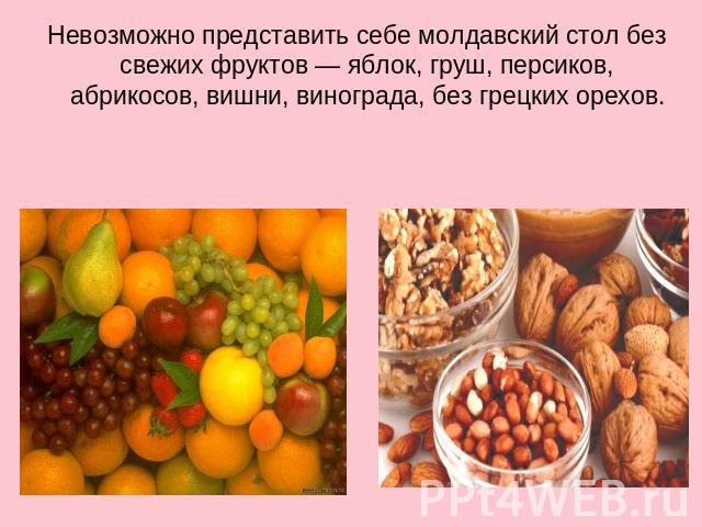 Невозможно представить себе молдавский стол без свежих фруктов — яблок, груш, персиков, абрикосов, вишни, винограда, без грецких орехов.
