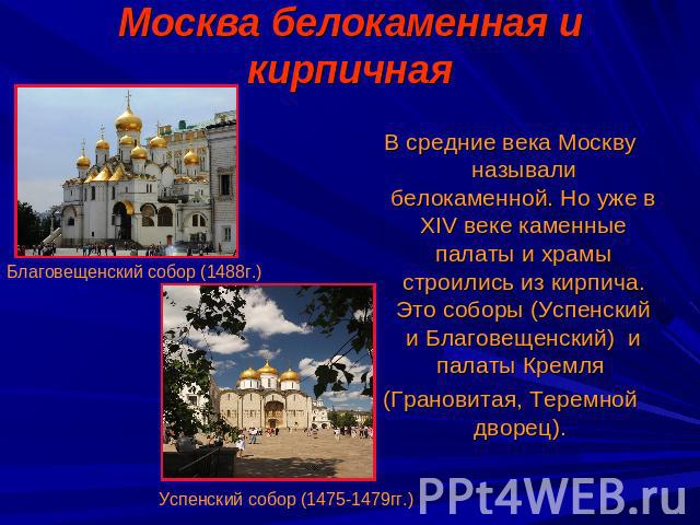 Москва белокаменная и кирпичная В средние века Москву называли белокаменной. Но уже в XIV веке каменные палаты и храмы строились из кирпича. Это соборы (Успенский и Благовещенский) и палаты Кремля (Грановитая, Теремной дворец).