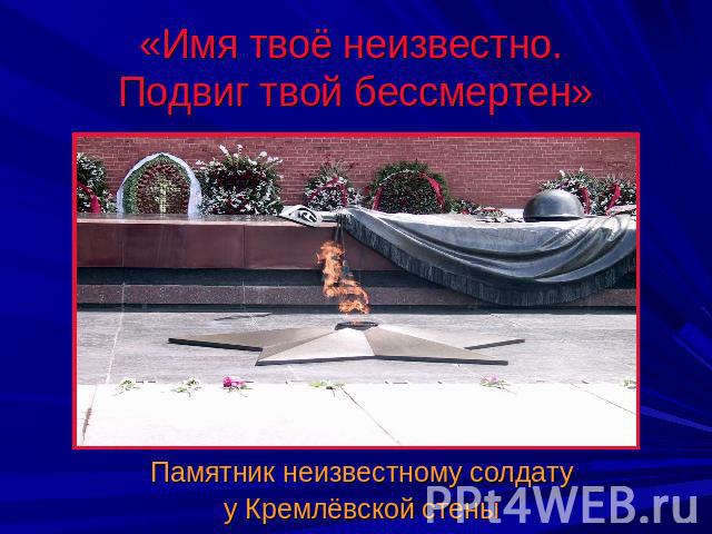 «Имя твоё неизвестно. Подвиг твой бессмертен» Памятник неизвестному солдату у Кремлёвской стены