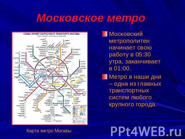Московское метро Московский метрополитен начинает свою работу в 05:30 утра, заканчивает в 01:00.Метро в наши дни – одна из главных транспортных систем любого крупного города. Карта метро Москвы