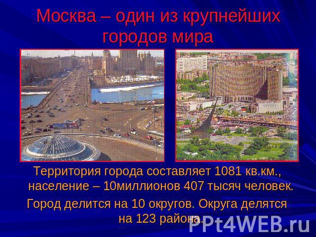 Москва – один из крупнейших городов мира Территория города составляет 1081 кв.км., население – 10миллионов 407 тысяч человек. Город делится на 10 округов. Округа делятся на 123 района.