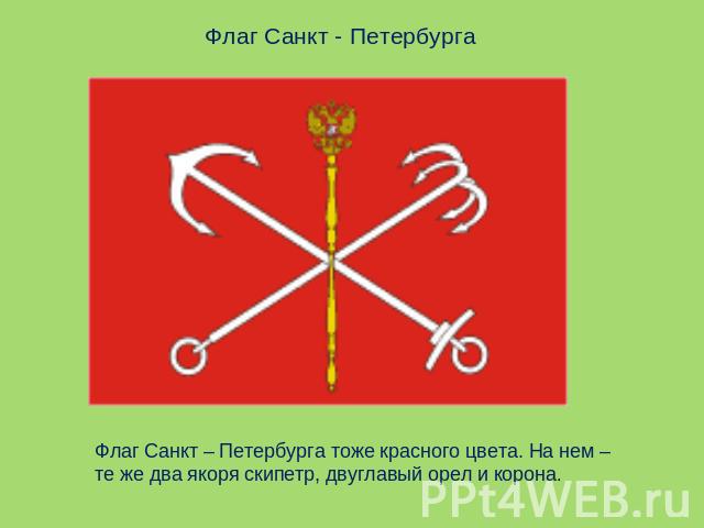 Флаг Санкт - ПетербургаФлаг Санкт – Петербурга тоже красного цвета. На нем – те же два якоря скипетр, двуглавый орел и корона.