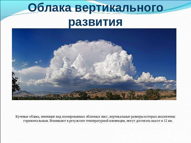 Облака вертикального развития Кучевые облака, имеющие вид изолированных облачных масс, вертикальные размеры которых аналогичны горизонтальным. Возникают в результате температурной конвекции, могут достигать высот в 12 км.