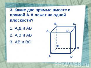 3. Какие две прямые вместе с прямой А1А лежат на одной плоскости? А1Д и АВ А1В и