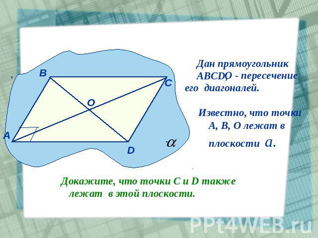 Дан прямоугольникАВСD, О - пересечениеего диагоналей. Известно, что точки А, В, О лежат в плоскости а.Докажите, что точки С и D также лежат в этой плоскости.