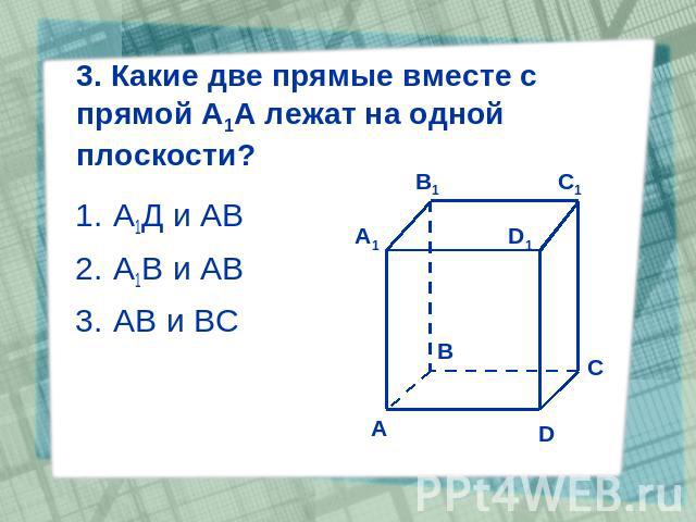 3. Какие две прямые вместе с прямой А1А лежат на одной плоскости? А1Д и АВ А1В и АВ АВ и ВС
