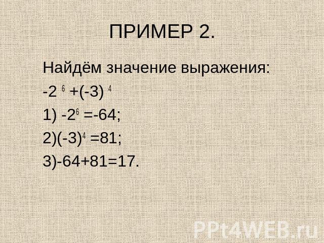 ПРИМЕР 2. Найдём значение выражения:-2 6 +(-3) 4 1) -26 =-64; 2)(-3)4 =81;3)-64+81=17.