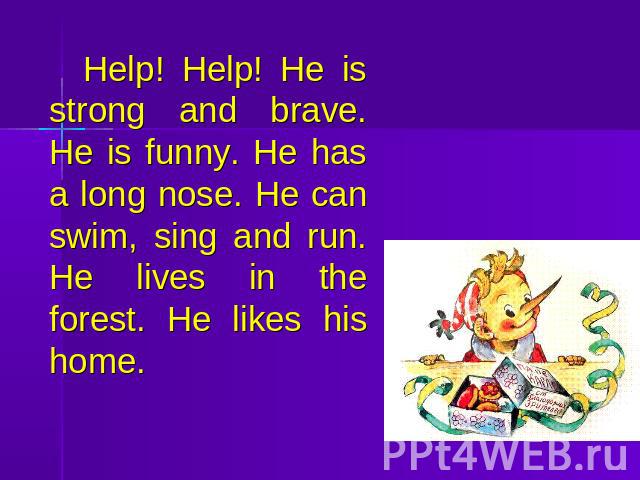 Help! Help! He is strong and brave. He is funny. He has a long nose. He can swim, sing and run. He lives in the forest. He likes his home.