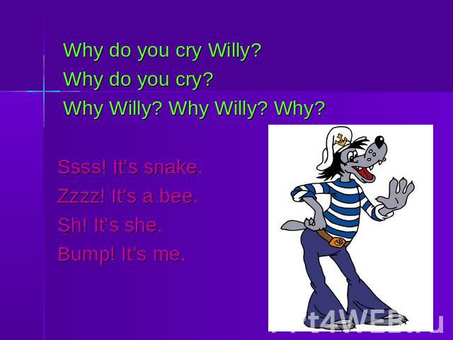 Why do you cry Willy? Why do you cry? Why Willy? Why Willy? Why?Ssss! It’s snake.Zzzz! It’s a bee.Sh! It’s she.Bump! It’s me.