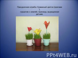 Праздничная клумба: бумажный цветок (оригами),горшочек с землёй, пшеница, выраще