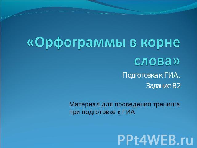 «Орфограммы в корне слова» Подготовка к ГИА.Задание В2Материал для проведения тренинга при подготовке к ГИА