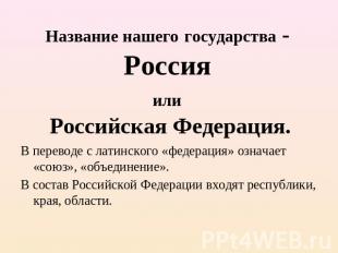 Название нашего государства - Россия или Российская Федерация. В переводе с лати