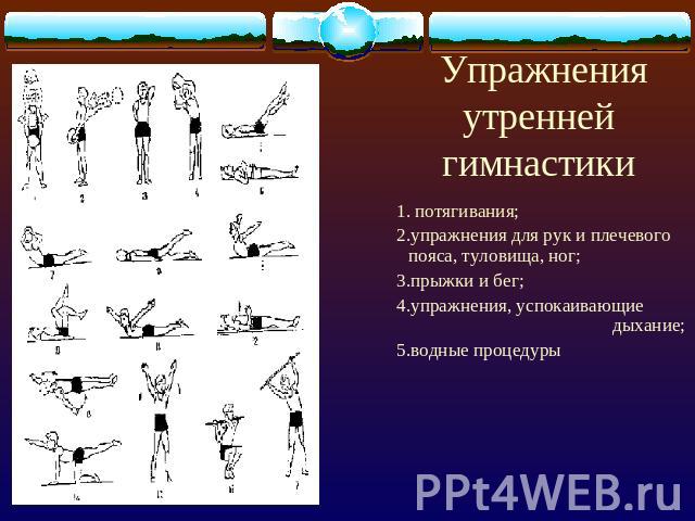 Упражненияутренней гимнастики 1. потягивания;2.упражнения для рук и плечевого пояса, туловища, ног;3.прыжки и бег;4.упражнения, успокаивающие дыхание;5.водные процедуры