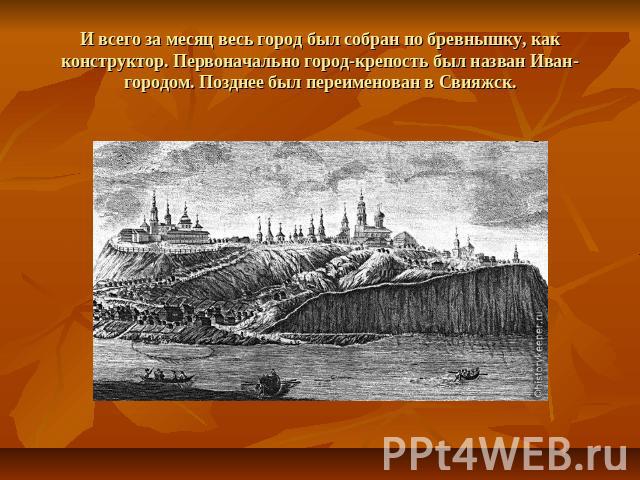 И всего за месяц весь город был собран по бревнышку, как конструктор. Первоначально город-крепость был назван Иван-городом. Позднее был переименован в Свияжск.
