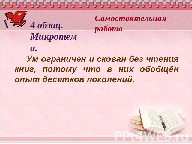 Самостоятельная работа4 абзац. Микротема. Ум ограничен и скован без чтения книг, потому что в них обобщён опыт десятков поколений.