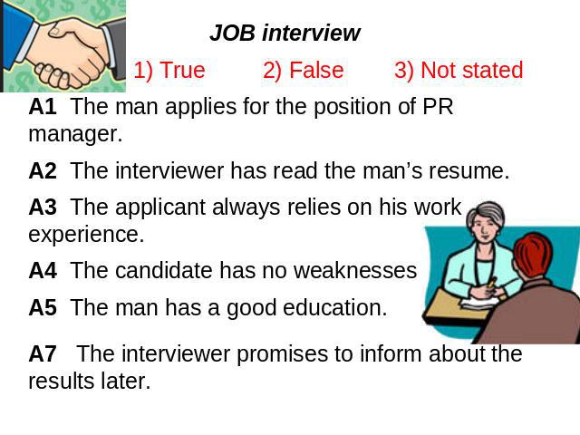JOB interview 1) True 2) False 3) Not statedA1 The man applies for the position of PR manager.A2 The interviewer has read the man’s resume.A3 The applicant always relies on his work experience.A4 The candidate has no weaknessesA5 The man has a good …