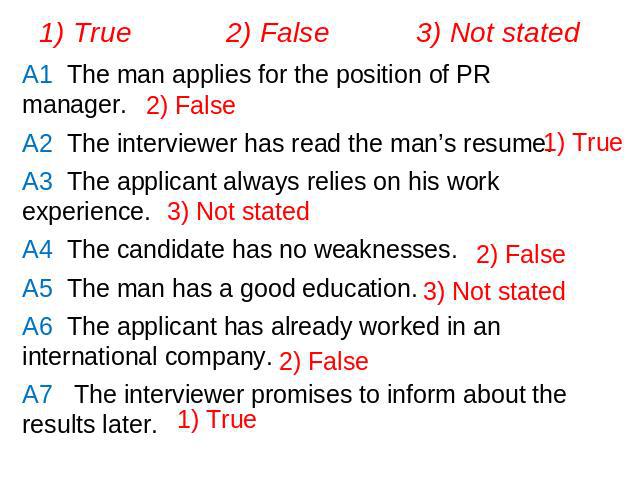 1) True 2) False 3) Not statedA1 The man applies for the position of PR manager. A2 The interviewer has read the man’s resume.A3 The applicant always relies on his work experience.A4 The candidate has no weaknesses.A5 The man has a good education.A6…