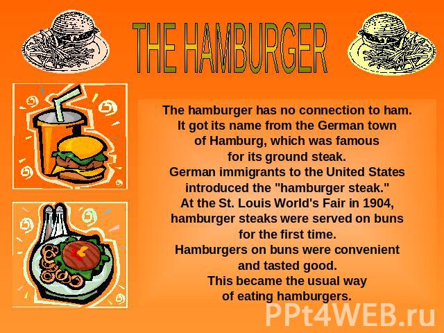 THE HAMBURGERThe hamburger has no connection to ham.It got its name from the German townof Hamburg, which was famousfor its ground steak.German immigrants to the United States introduced the 