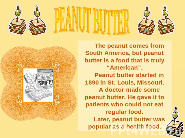 PEANUT BUTTERThe peanut comes from South America, but peanut butter is a food that is truly “American”.Peanut butter started in 1890 in St. Louis, Missouri.A doctor made some peanut butter. He gave it to patients who could not eat regular food.Later…