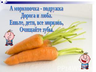 А морковочка - подружкаДорога и люба.Ешьте, дети, все морковь,Очищайте зубы.