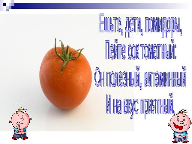 Ешьте, дети, помидоры,Пейте сок томатный:Он полезный, витаминныйИ на вкус приятный.