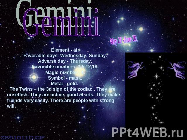 GeminiMay 21 -June 20.Element - airFavorable days: Wednesday, Sunday.Adverse day - Thursday.Favorable numbers: 3,5,12,18.Magic number - 8.Symbol - mask.Metal - gold. The Twins – the 3d sign of the zodiac . They are unselfish. They are active, good a…