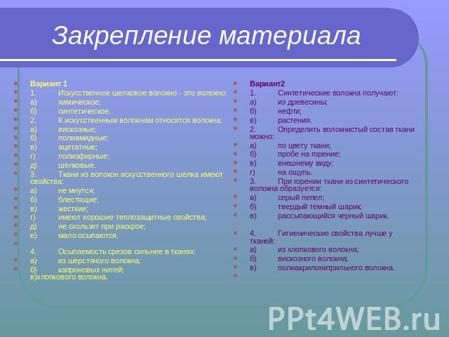 Закрепление материала Вариант 11.Искусственное шелковое волокно - это волокно:а)химическое;б)синтетическое.2.К искусственным волокнам относятся волокна:а)вискозные;б)полиамидные;в)ацетатные;г)полиэфирные;д)шелковые.3.Ткани из волокон искусственного …