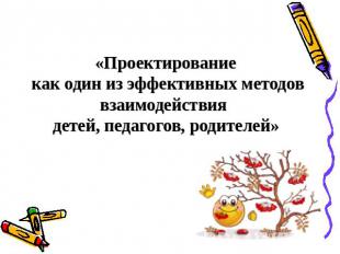 «Проектирование как один из эффективных методов взаимодействия детей, педагогов,