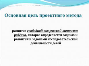 Основная цель проектного метода развитие свободной творческой личности ребёнка,