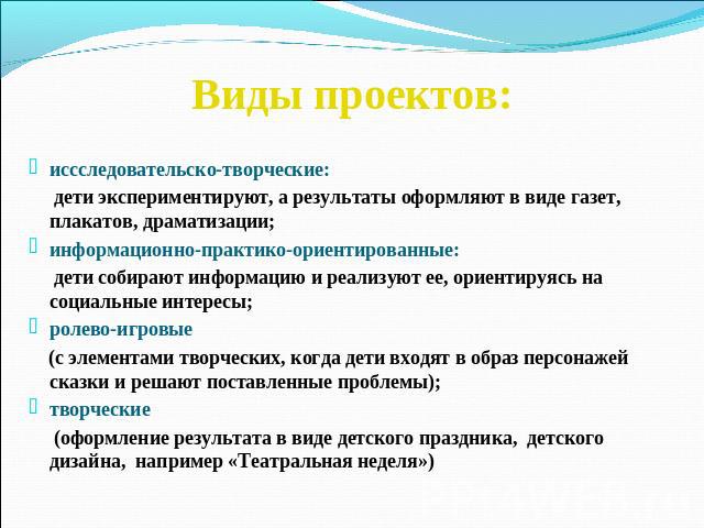 Виды проектов: иссследовательско-творческие: дети экспериментируют, а результаты оформляют в виде газет, плакатов, драматизации;информационно-практико-ориентированные: дети собирают информацию и реализуют ее, ориентируясь на социальные интересы; рол…