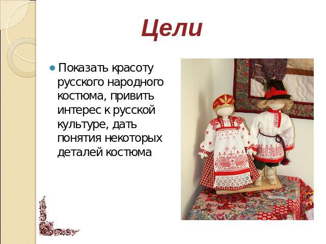 Цели Показать красоту русского народного костюма, привить интерес к русской культуре, дать понятия некоторых деталей костюма