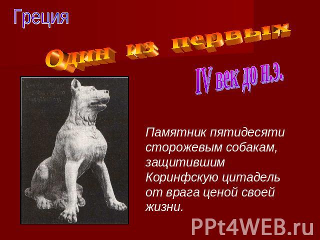 ГрецияОдин из первыхIV век до н.э.Памятник пятидесяти сторожевым собакам, защитившим Коринфскую цитадель от врага ценой своей жизни.