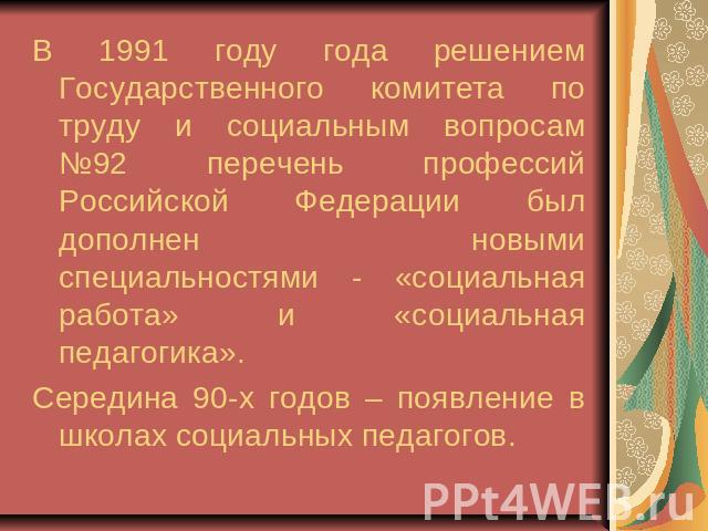 В 1991 году года решением Государственного комитета по труду и социальным вопросам №92 перечень профессий Российской Федерации был дополнен новыми специальностями - «социальная работа» и «социальная педагогика». Середина 90-х годов – появление в шко…