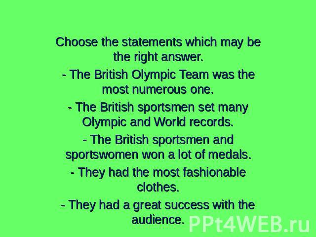 Choose the statements which may be the right answer.- The British Olympic Team was the most numerous one.- The British sportsmen set many Olympic and World records.- The British sportsmen and sportswomen won a lot of medals.- They had the most fashi…