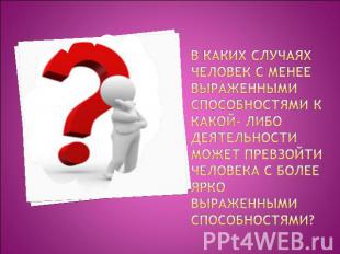 В каких случаях человек с менее выраженными способностями к какой- либодеятельно