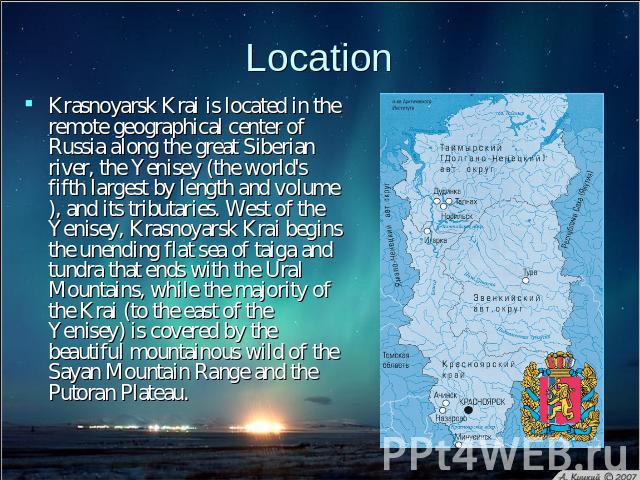 Location Krasnoyarsk Krai is located in the remote geographical center of Russia along the great Siberian river, the Yenisey (the world's fifth largest by length and volume), and its tributaries. West of the Yenisey, Krasnoyarsk Krai begins the unen…