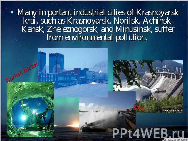 Many important industrial cities of Krasnoyarsk krai, such as Krasnoyarsk, Norilsk, Achinsk, Kansk, Zheleznogorsk, and Minusinsk, suffer from environmental pollution.