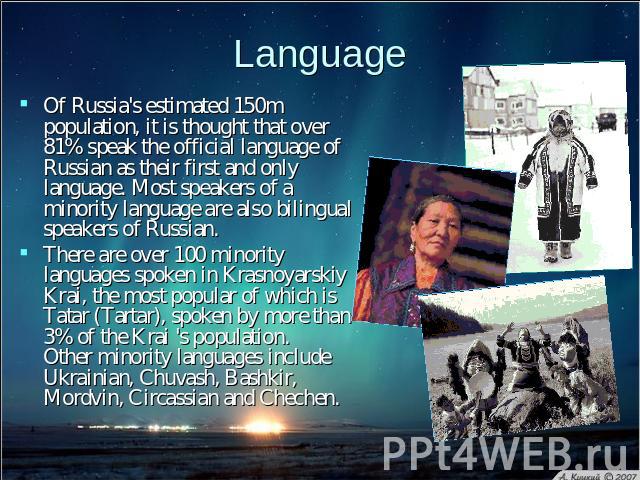 Language Of Russia's estimated 150m population, it is thought that over 81% speak the official language of Russian as their first and only language. Most speakers of a minority language are also bilingual speakers of Russian. There are over 100 mino…