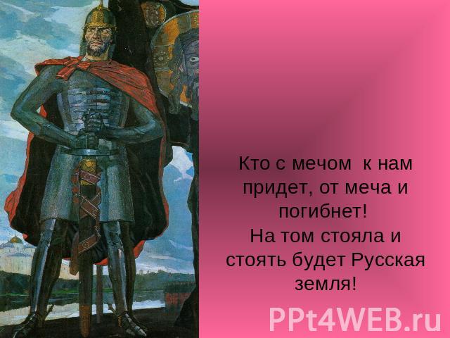 Кто с мечом к нам придет, от меча и погибнет! На том стояла и стоять будет Русская земля!
