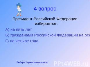 4 вопрос Президент Российской Федерации избирается :А) на пять летБ) гражданами