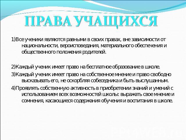 ПРАВА УЧАЩИХСЯ1)Все ученики являются равными в своих правах, вне зависимости от национальности, вероисповедания, материального обеспечения и общественного положения родителей.2)Каждый ученик имеет право на бесплатное образование в школе.3)Каждый уче…