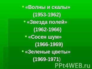 «Волны и скалы» (1953-1962)«Звезда полей» (1962-1966)«Сосен шум» (1966-1969)«Зел