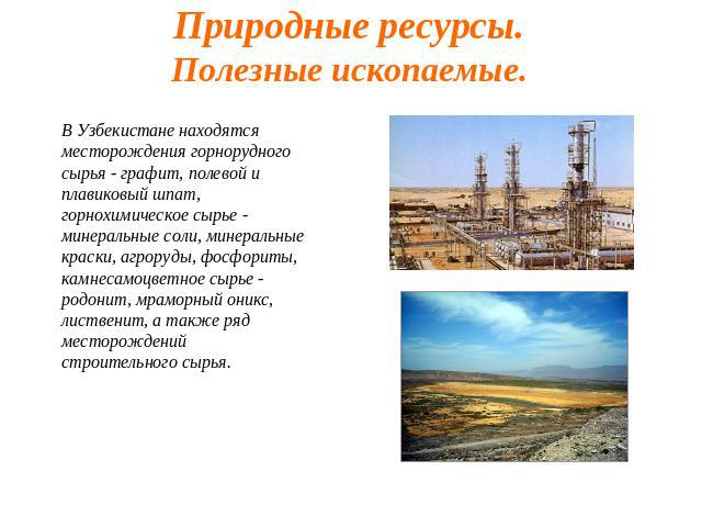 Природные ресурсы.Полезные ископаемые. В Узбекистане находятся месторождения горнорудного сырья - графит, полевой и плавиковый шпат, горнохимическое сырье - минеральные соли, минеральные краски, агроруды, фосфориты, камнесамоцветное сырье - родонит,…