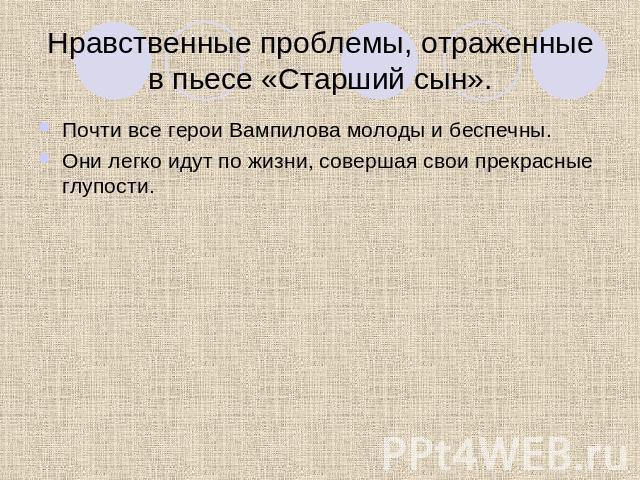 Нравственные проблемы, отраженные в пьесе «Старший сын». Почти все герои Вампилова молоды и беспечны.Они легко идут по жизни, совершая свои прекрасные глупости.