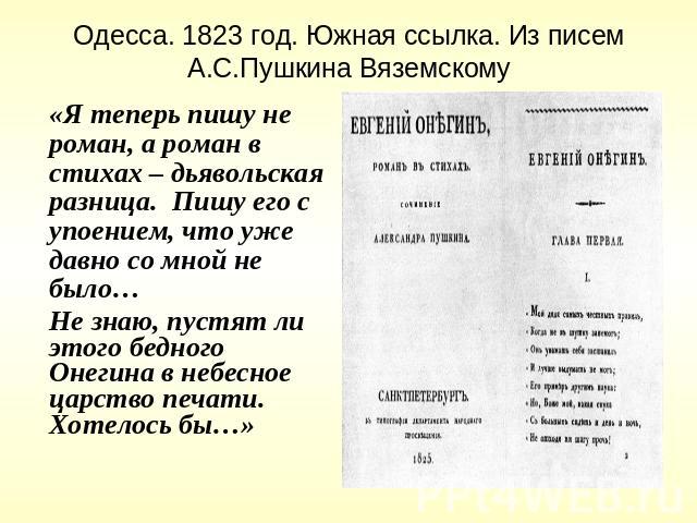 Одесса. 1823 год. Южная ссылка. Из писем А.С.Пушкина Вяземскому «Я теперь пишу не роман, а роман в стихах – дьявольская разница. Пишу его с упоением, что уже давно со мной не было…Не знаю, пустят ли этого бедного Онегина в небесное царство печати. Х…